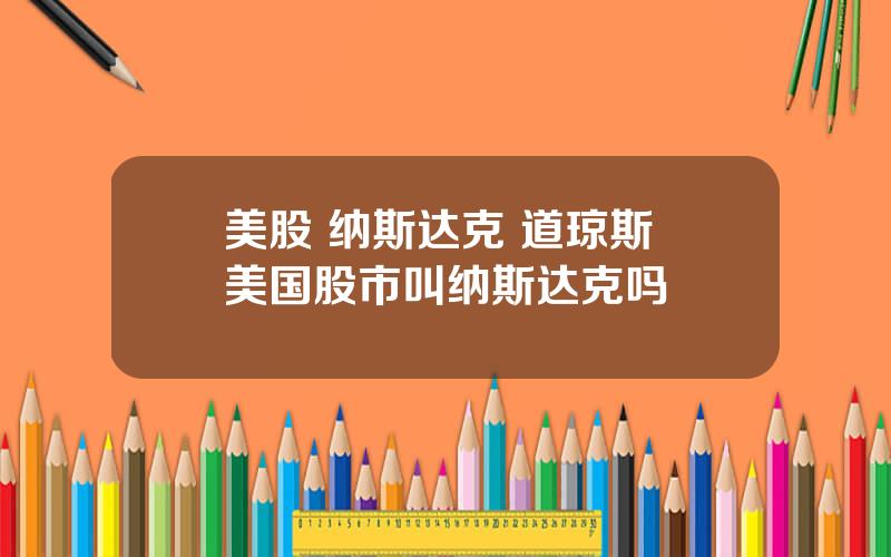 美股 纳斯达克 道琼斯 美国股市叫纳斯达克吗
